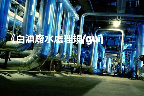 《白酒廢水處理規(guī)范》：環(huán)保取勝，讓廢水變寶藏